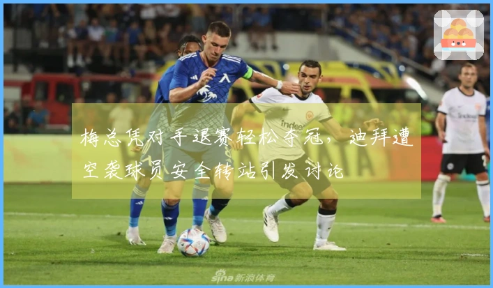 梅总凭对手退赛轻松夺冠，迪拜遭空袭球员安全转站引发讨论