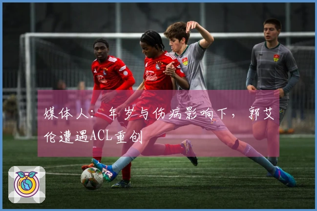 媒体人：年岁与伤病影响下，郭艾伦遭遇ACL重创