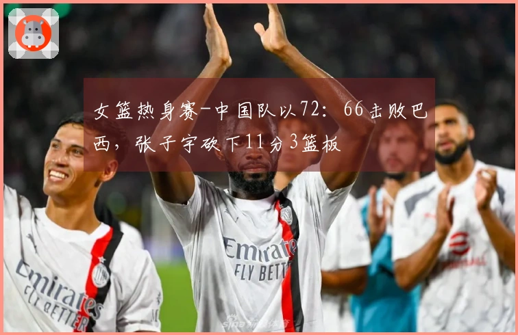 女篮热身赛-中国队以72：66击败巴西，张子宇砍下11分3篮板