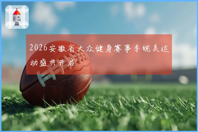 2026安徽省大众健身赛事季皖美运动盛典开启