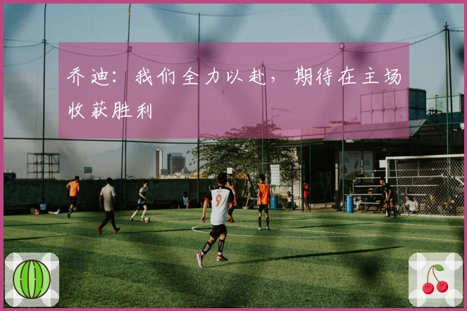 乔迪：我们全力以赴，期待在主场收获胜利