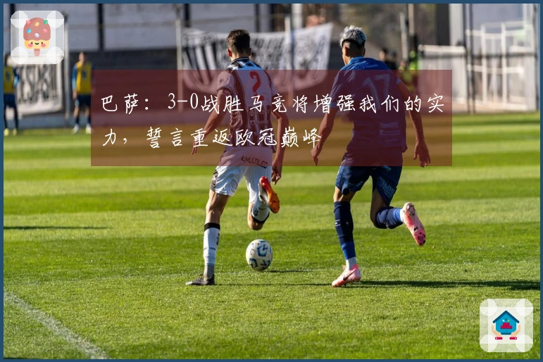 巴萨：3-0战胜马竞将增强我们的实力，誓言重返欧冠巅峰