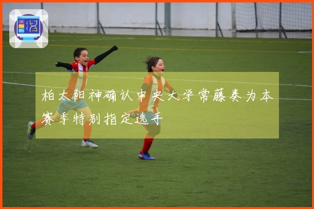 柏太阳神确认中央大学常藤奏为本赛季特别指定选手