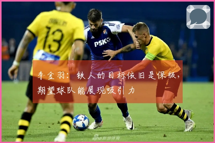 李金羽：铁人的目标依旧是保级，期望球队能展现吸引力