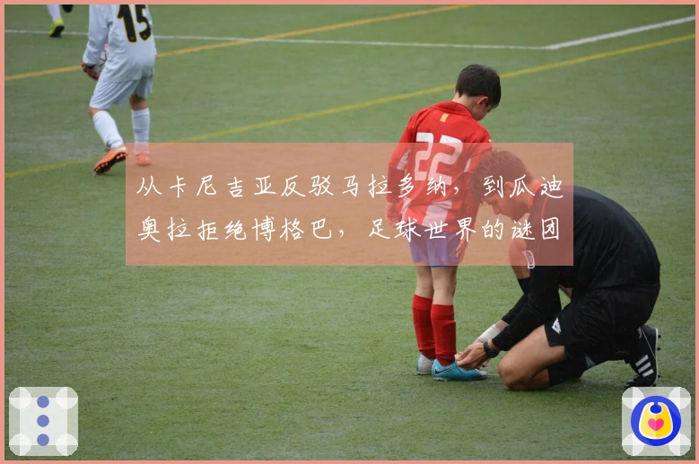 从卡尼吉亚反驳马拉多纳，到瓜迪奥拉拒绝博格巴，足球世界的谜团与争议