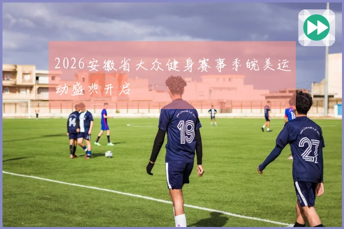 2026安徽省大众健身赛事季皖美运动盛典开启