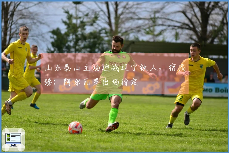 山东泰山主场迎战辽宁铁人，宿茂臻：阿尔瓦罗出场待定