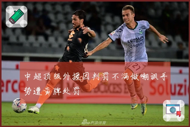 中超顶级外援因判罚不满做嘲讽手势遭黄牌处罚