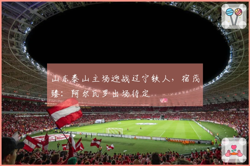 山东泰山主场迎战辽宁铁人，宿茂臻：阿尔瓦罗出场待定