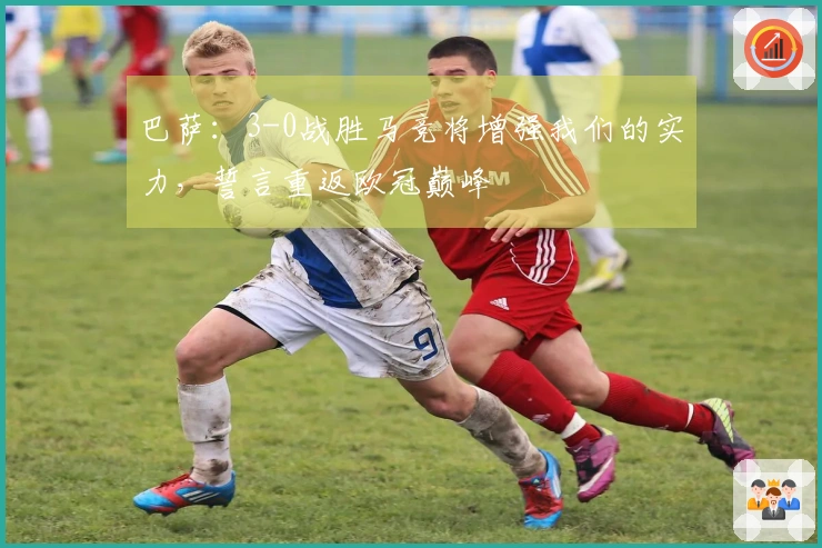 巴萨：3-0战胜马竞将增强我们的实力，誓言重返欧冠巅峰