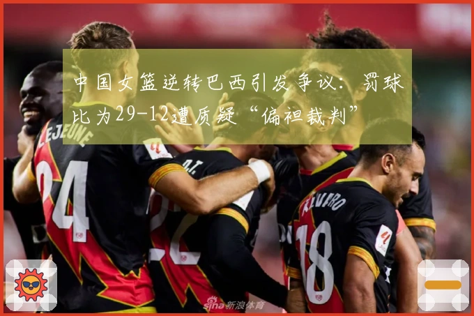 中国女篮逆转巴西引发争议：罚球比为29-12遭质疑“偏袒裁判”
