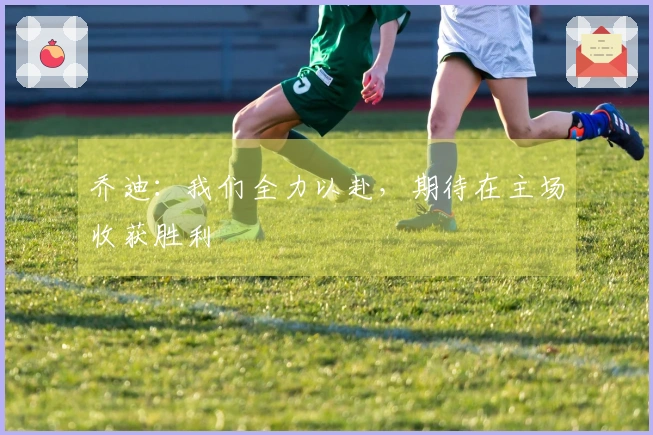 乔迪：我们全力以赴，期待在主场收获胜利