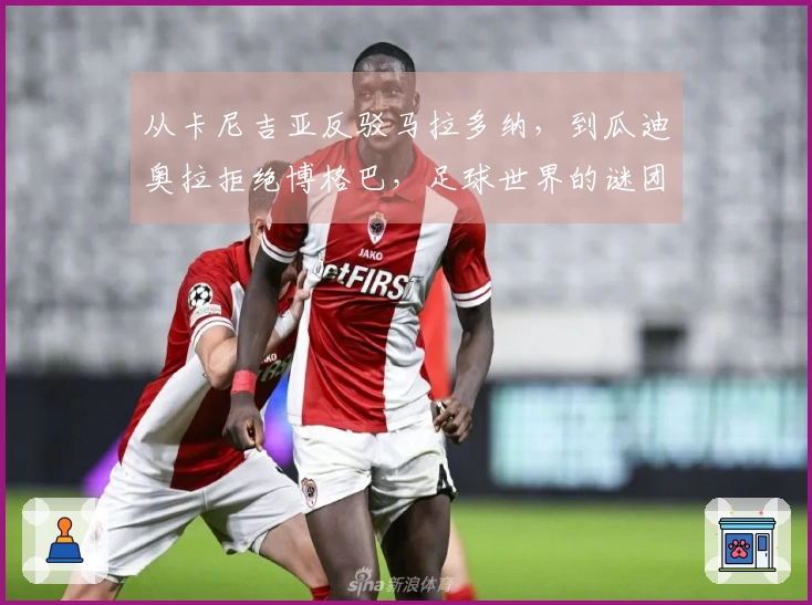 从卡尼吉亚反驳马拉多纳，到瓜迪奥拉拒绝博格巴，足球世界的谜团与争议