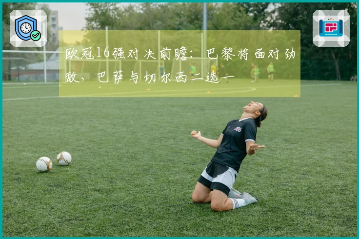 欧冠16强对决前瞻：巴黎将面对劲敌，巴萨与切尔西二选一
