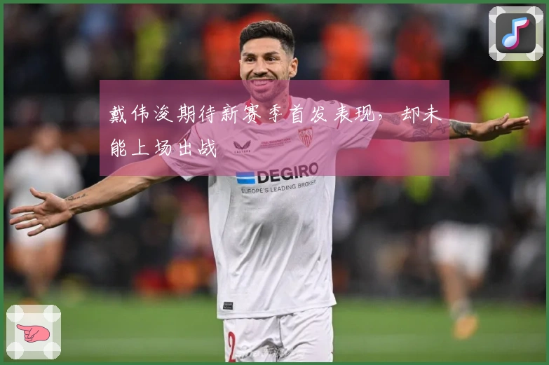 戴伟浚期待新赛季首发表现，却未能上场出战