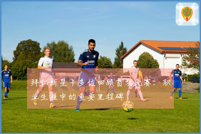 拜仁新星卡多佐回顾首场比赛：职业生涯中的重要里程碑