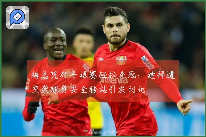 梅总凭对手退赛轻松夺冠，迪拜遭空袭球员安全转站引发讨论