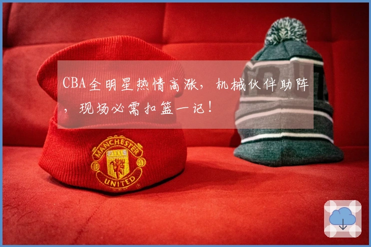CBA全明星热情高涨，机械伙伴助阵，现场必需扣篮一记！