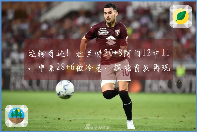 逆转奇迹！杜兰特20+8阿门12中11，申京28+6被冷落，探花首发再现精彩