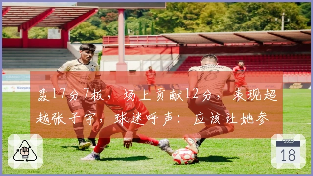 轰17分7板，场上贡献12分，表现超越张子宇，球迷呼声：应该让她参加世界杯