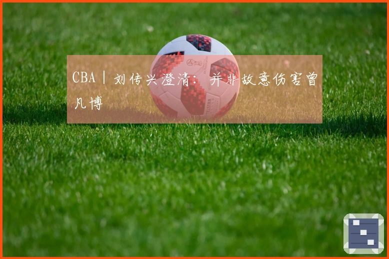 CBA｜刘传兴澄清：并非故意伤害曾凡博
