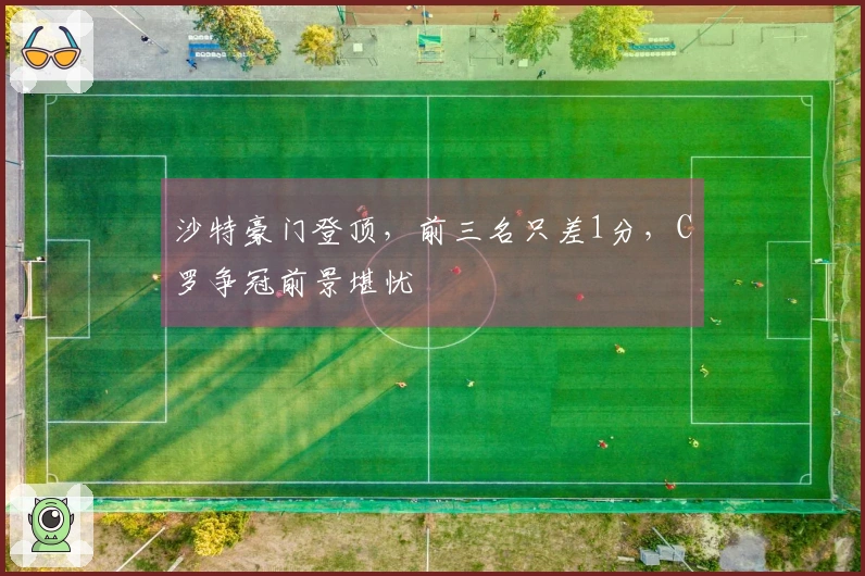 沙特豪门登顶，前三名只差1分，C罗争冠前景堪忧